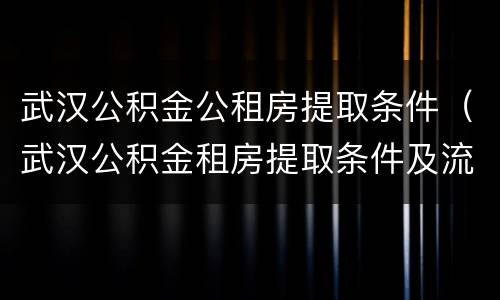 武汉公积金公租房提取条件（武汉公积金租房提取条件及流程）