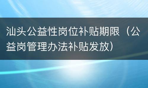 汕头公益性岗位补贴期限（公益岗管理办法补贴发放）