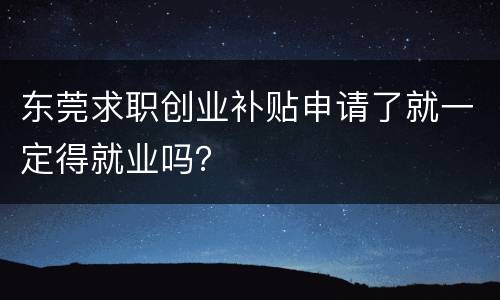 东莞求职创业补贴申请了就一定得就业吗？