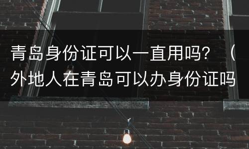 青岛身份证可以一直用吗？（外地人在青岛可以办身份证吗）