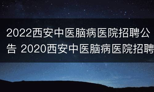 2022西安中医脑病医院招聘公告 2020西安中医脑病医院招聘