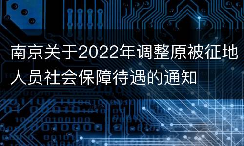 南京关于2022年调整原被征地人员社会保障待遇的通知