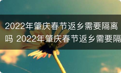 2022年肇庆春节返乡需要隔离吗 2022年肇庆春节返乡需要隔离吗