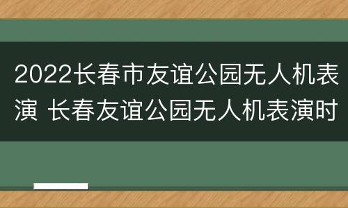 2022长春市友谊公园无人机表演 长春友谊公园无人机表演时间