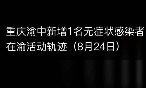 重庆渝中新增1名无症状感染者在渝活动轨迹（8月24日）