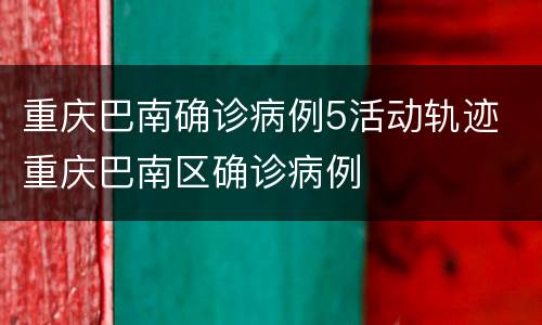 重庆巴南确诊病例5活动轨迹 重庆巴南区确诊病例