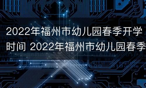 2022年福州市幼儿园春季开学时间 2022年福州市幼儿园春季开学时间是几号