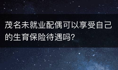 茂名未就业配偶可以享受自己的生育保险待遇吗？