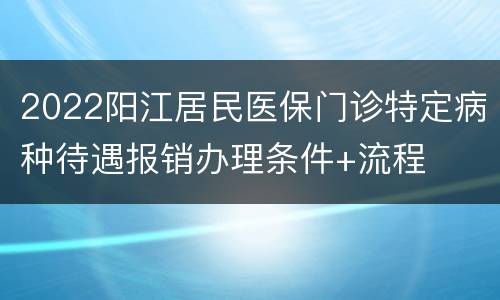 2022阳江居民医保门诊特定病种待遇报销办理条件+流程