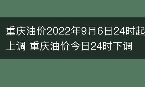 重庆油价2022年9月6日24时起上调 重庆油价今日24时下调