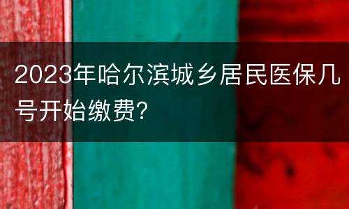 2023年哈尔滨城乡居民医保几号开始缴费？