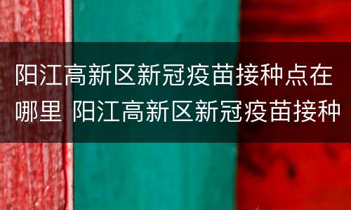 阳江高新区新冠疫苗接种点在哪里 阳江高新区新冠疫苗接种点在哪里打