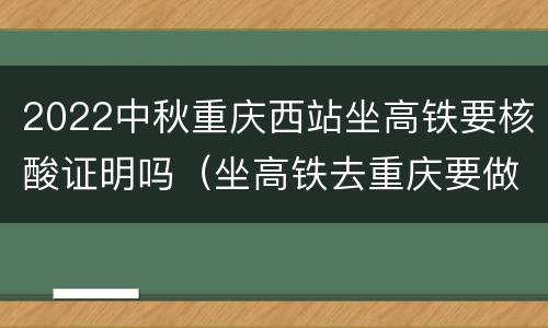 2022中秋重庆西站坐高铁要核酸证明吗（坐高铁去重庆要做核酸吗）
