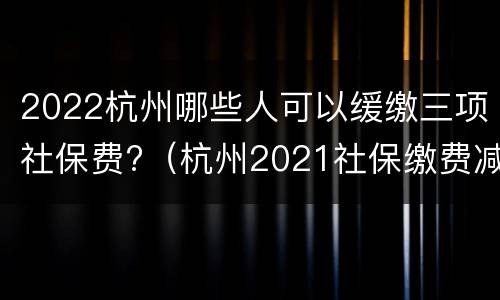 2022杭州哪些人可以缓缴三项社保费?（杭州2021社保缴费减免政策）