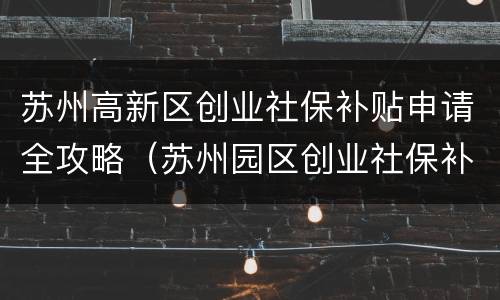 苏州高新区创业社保补贴申请全攻略（苏州园区创业社保补贴）