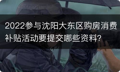 2022参与沈阳大东区购房消费补贴活动要提交哪些资料？