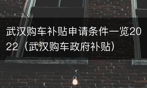 武汉购车补贴申请条件一览2022（武汉购车政府补贴）