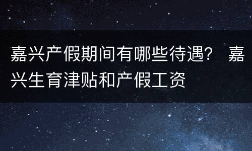 嘉兴产假期间有哪些待遇？ 嘉兴生育津贴和产假工资
