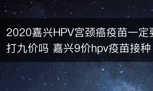 2020嘉兴HPV宫颈癌疫苗一定要打九价吗 嘉兴9价hpv疫苗接种点2021