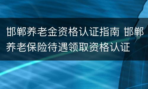 邯郸养老金资格认证指南 邯郸养老保险待遇领取资格认证