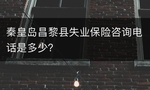 秦皇岛昌黎县失业保险咨询电话是多少？