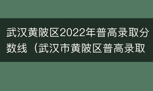 武汉黄陂区2022年普高录取分数线（武汉市黄陂区普高录取分数线）