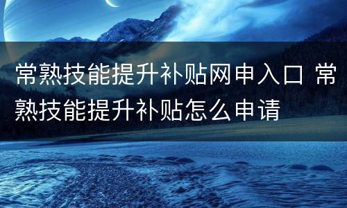 常熟技能提升补贴网申入口 常熟技能提升补贴怎么申请