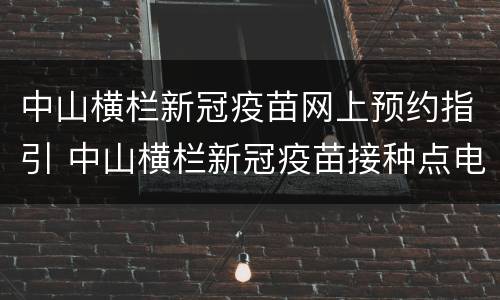 中山横栏新冠疫苗网上预约指引 中山横栏新冠疫苗接种点电话