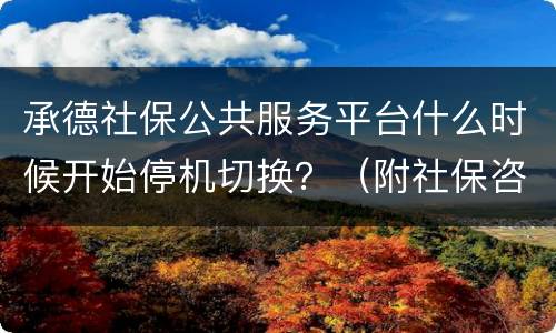 承德社保公共服务平台什么时候开始停机切换？（附社保咨询电话）
