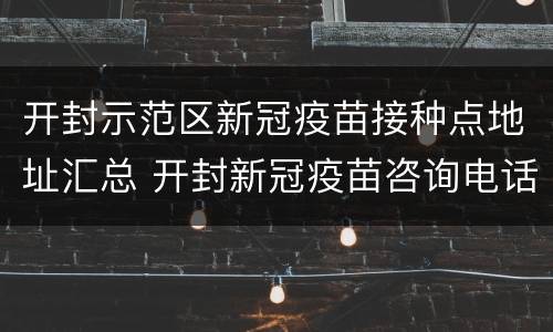 开封示范区新冠疫苗接种点地址汇总 开封新冠疫苗咨询电话