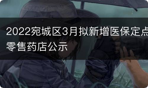 2022宛城区3月拟新增医保定点零售药店公示