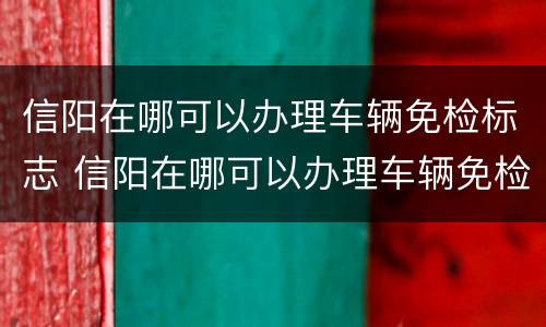 信阳在哪可以办理车辆免检标志 信阳在哪可以办理车辆免检标志申请