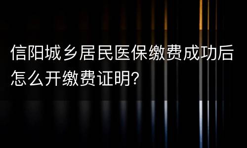 信阳城乡居民医保缴费成功后怎么开缴费证明？