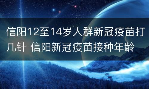 信阳12至14岁人群新冠疫苗打几针 信阳新冠疫苗接种年龄