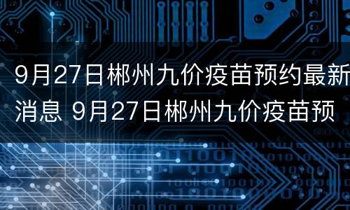 9月27日郴州九价疫苗预约最新消息 9月27日郴州九价疫苗预约最新消息查询