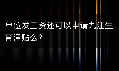 单位发工资还可以申请九江生育津贴么?