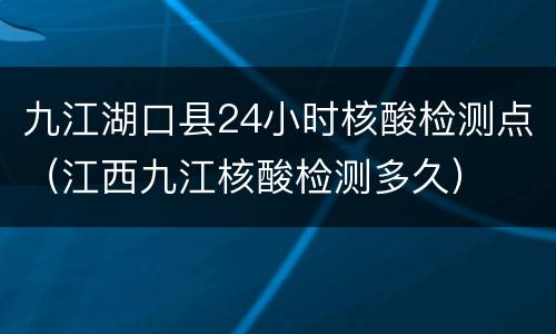 九江湖口县24小时核酸检测点（江西九江核酸检测多久）