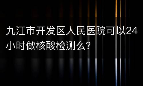 九江市开发区人民医院可以24小时做核酸检测么？