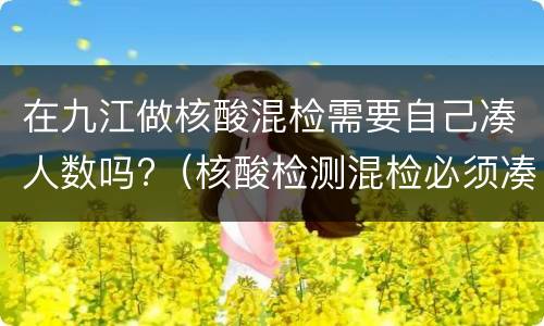 在九江做核酸混检需要自己凑人数吗?（核酸检测混检必须凑够十个人吗）