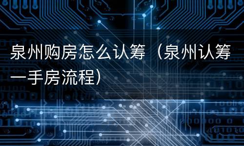泉州购房怎么认筹（泉州认筹一手房流程）