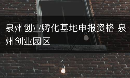 泉州创业孵化基地申报资格 泉州创业园区