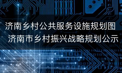 济南乡村公共服务设施规划图 济南市乡村振兴战略规划公示