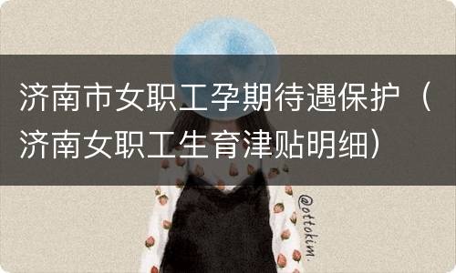 济南市女职工孕期待遇保护（济南女职工生育津贴明细）