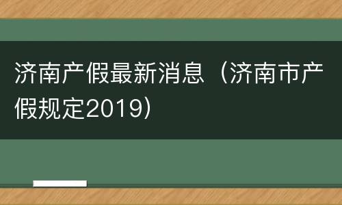 济南产假最新消息（济南市产假规定2019）