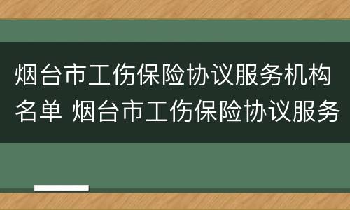 烟台市工伤保险协议服务机构名单 烟台市工伤保险协议服务机构名单电话