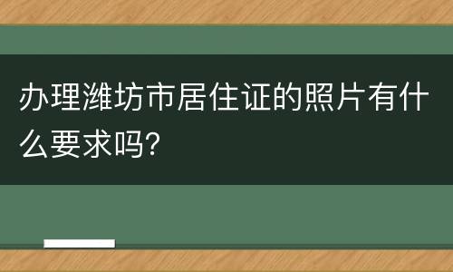 办理潍坊市居住证的照片有什么要求吗？