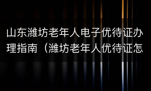山东潍坊老年人电子优待证办理指南（潍坊老年人优待证怎么办）