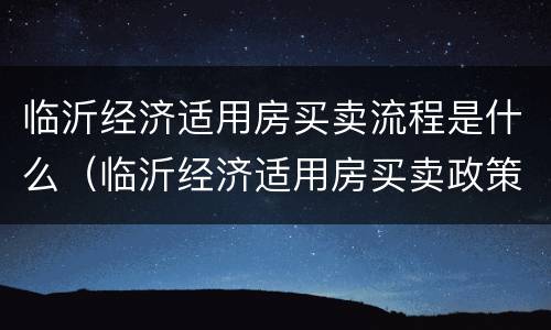 临沂经济适用房买卖流程是什么（临沂经济适用房买卖政策）