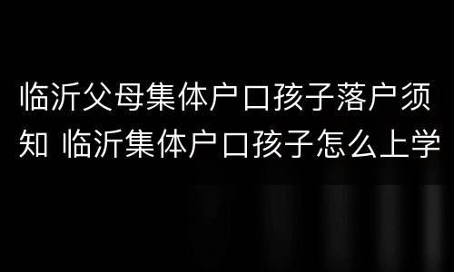 临沂父母集体户口孩子落户须知 临沂集体户口孩子怎么上学