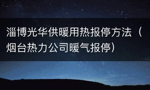 淄博光华供暖用热报停方法（烟台热力公司暖气报停）